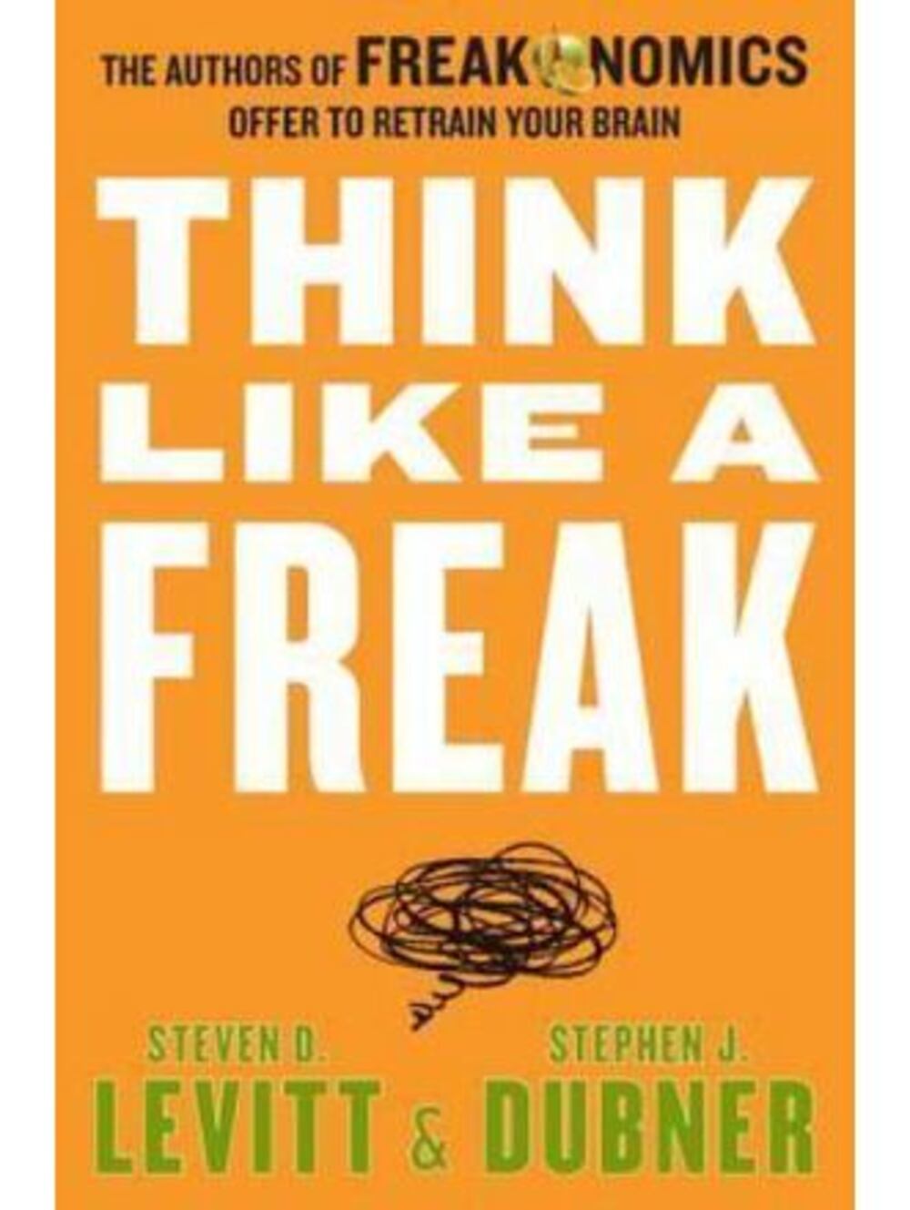 Think Like a Freak : The Authors of Freakonomics Offer to Retrain Your Brain by